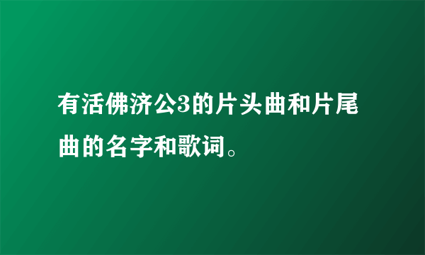 有活佛济公3的片头曲和片尾曲的名字和歌词。