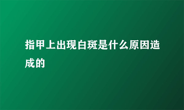 指甲上出现白斑是什么原因造成的