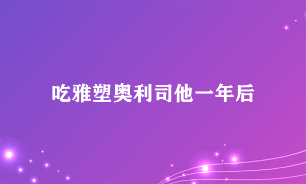 吃雅塑奥利司他一年后