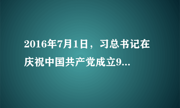 2016年7月1日，习总书记在庆祝中国共产党成立95周年大会上的讲话