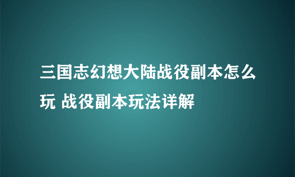 三国志幻想大陆战役副本怎么玩 战役副本玩法详解