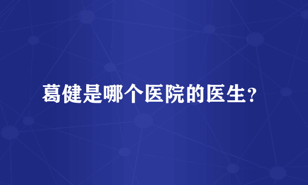 葛健是哪个医院的医生？
