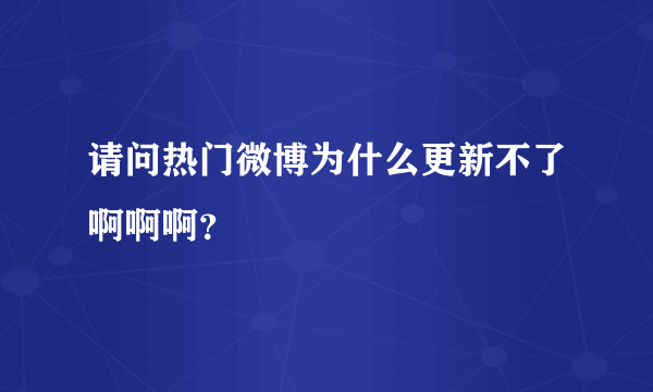 请问热门微博为什么更新不了啊啊啊？