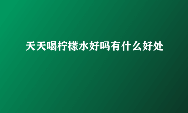 天天喝柠檬水好吗有什么好处