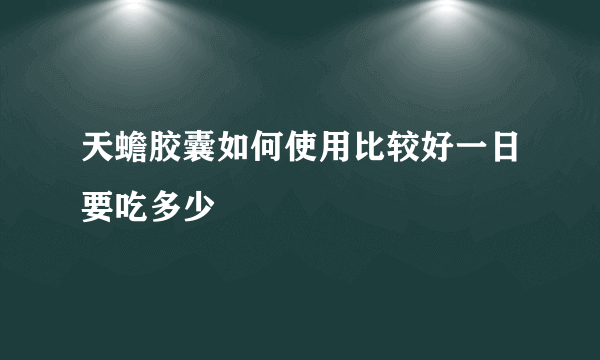 天蟾胶囊如何使用比较好一日要吃多少