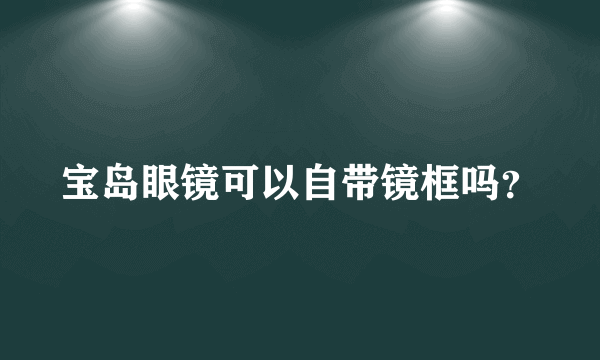 宝岛眼镜可以自带镜框吗？