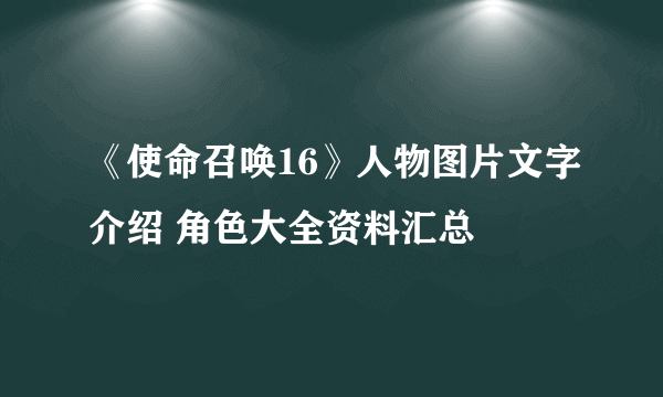 《使命召唤16》人物图片文字介绍 角色大全资料汇总