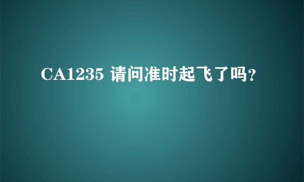 CA1235 请问准时起飞了吗？