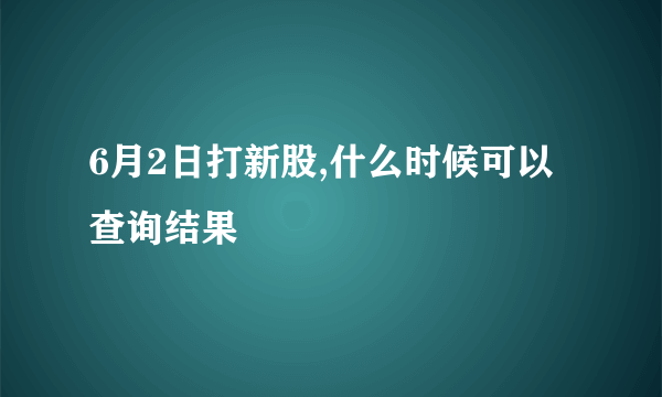6月2日打新股,什么时候可以查询结果