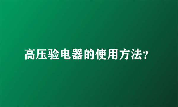 高压验电器的使用方法？