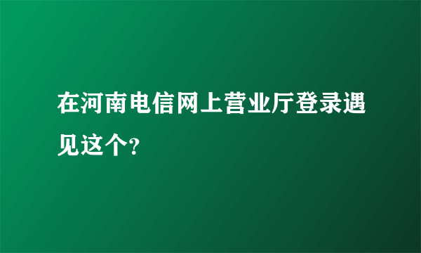 在河南电信网上营业厅登录遇见这个？