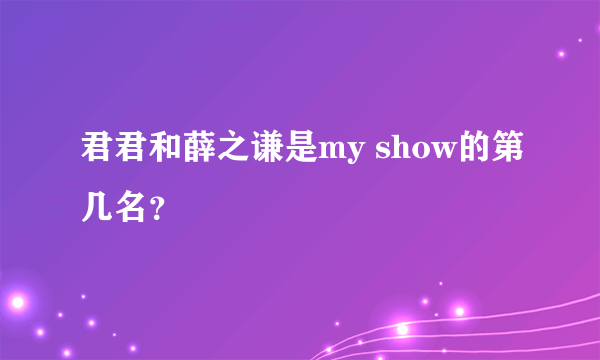 君君和薛之谦是my show的第几名？