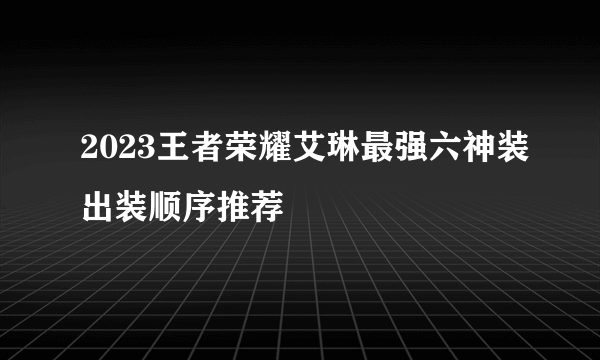 2023王者荣耀艾琳最强六神装出装顺序推荐