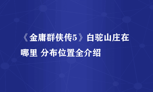 《金庸群侠传5》白驼山庄在哪里 分布位置全介绍