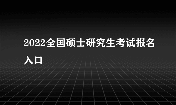 2022全国硕士研究生考试报名入口
