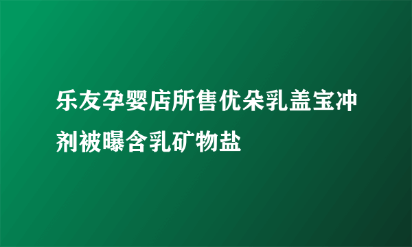 乐友孕婴店所售优朵乳盖宝冲剂被曝含乳矿物盐