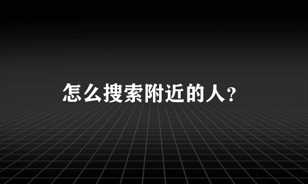 怎么搜索附近的人？