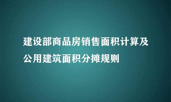 建设部商品房销售面积计算及公用建筑面积分摊规则