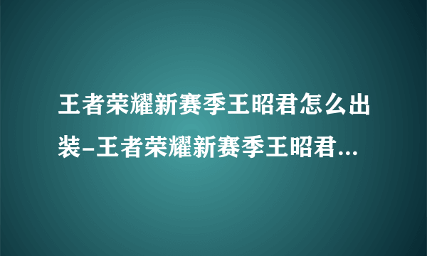 王者荣耀新赛季王昭君怎么出装-王者荣耀新赛季王昭君出装推荐