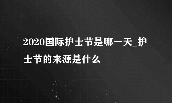 2020国际护士节是哪一天_护士节的来源是什么