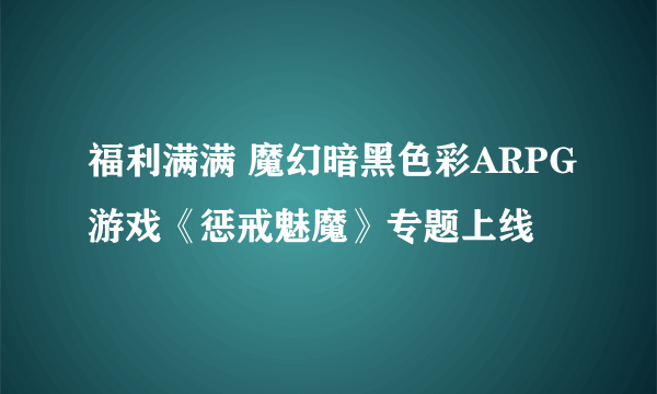 福利满满 魔幻暗黑色彩ARPG游戏《惩戒魅魔》专题上线