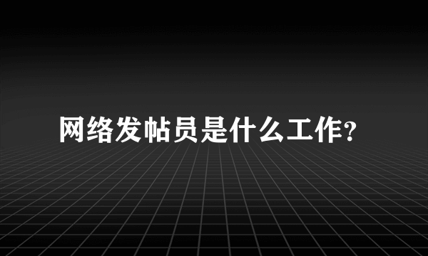 网络发帖员是什么工作？