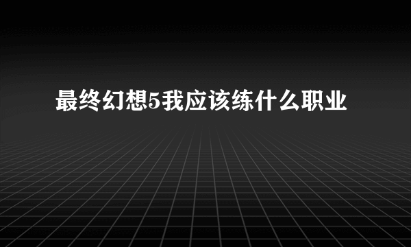 最终幻想5我应该练什么职业