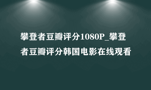 攀登者豆瓣评分1080P_攀登者豆瓣评分韩国电影在线观看