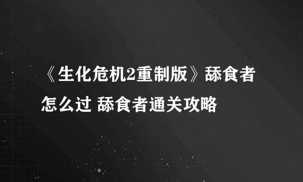 《生化危机2重制版》舔食者怎么过 舔食者通关攻略