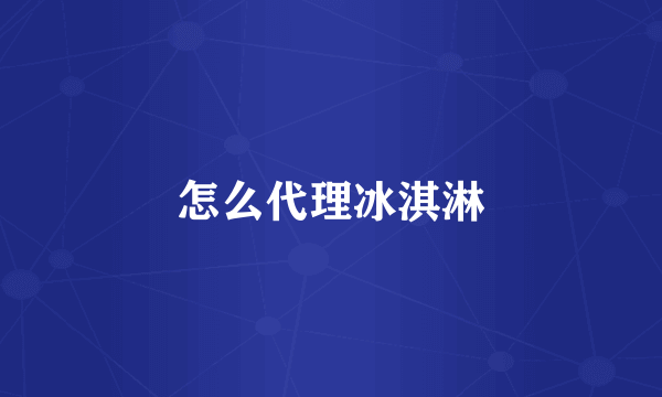 怎么代理冰淇淋