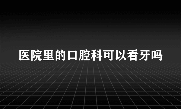医院里的口腔科可以看牙吗