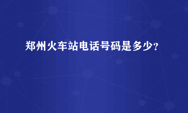 郑州火车站电话号码是多少？