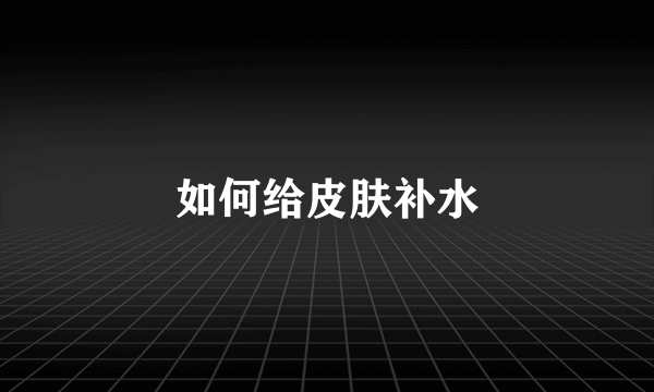 如何给皮肤补水