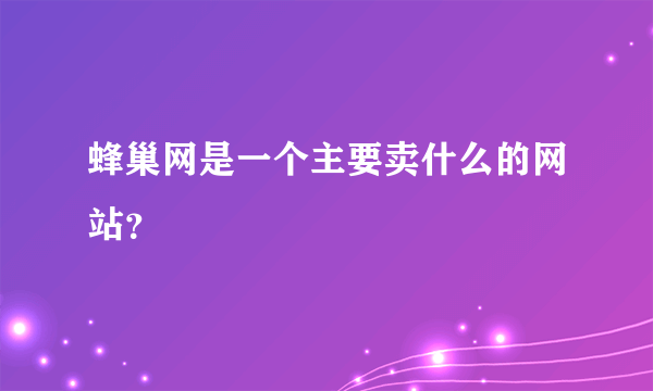 蜂巢网是一个主要卖什么的网站？