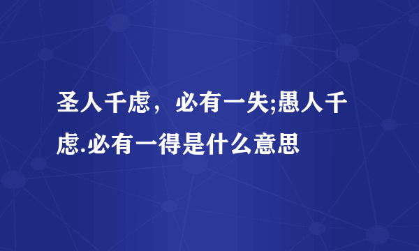 圣人千虑，必有一失;愚人千虑.必有一得是什么意思