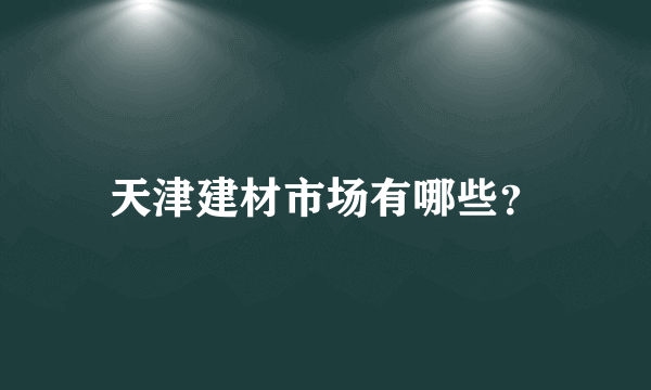 天津建材市场有哪些？