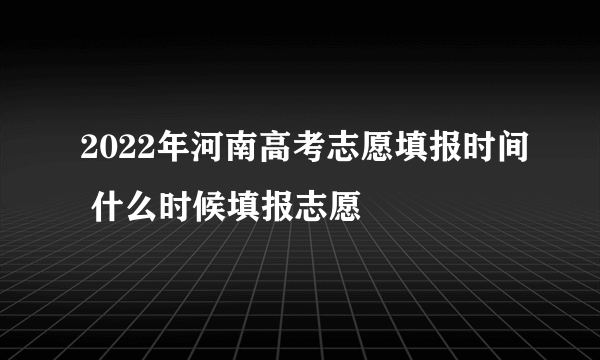 2022年河南高考志愿填报时间 什么时候填报志愿