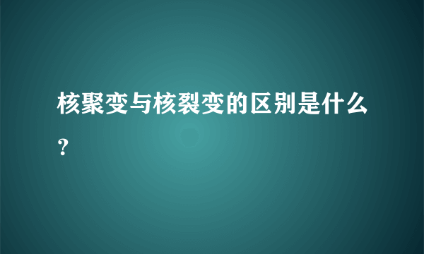 核聚变与核裂变的区别是什么？