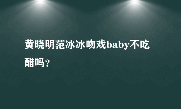 黄晓明范冰冰吻戏baby不吃醋吗？