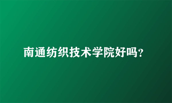 南通纺织技术学院好吗？