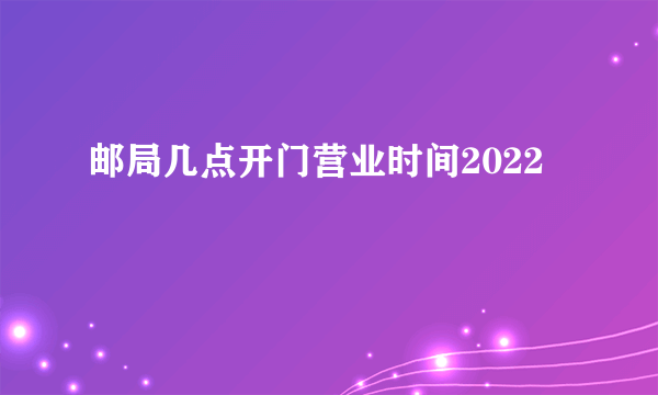 邮局几点开门营业时间2022