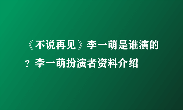《不说再见》李一萌是谁演的？李一萌扮演者资料介绍