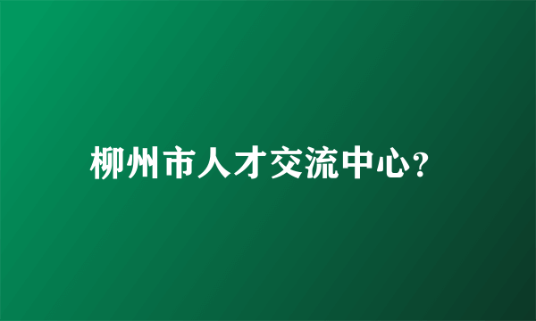 柳州市人才交流中心？