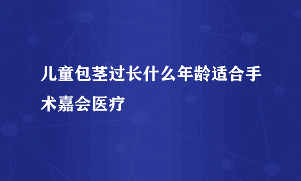 儿童包茎过长什么年龄适合手术嘉会医疗