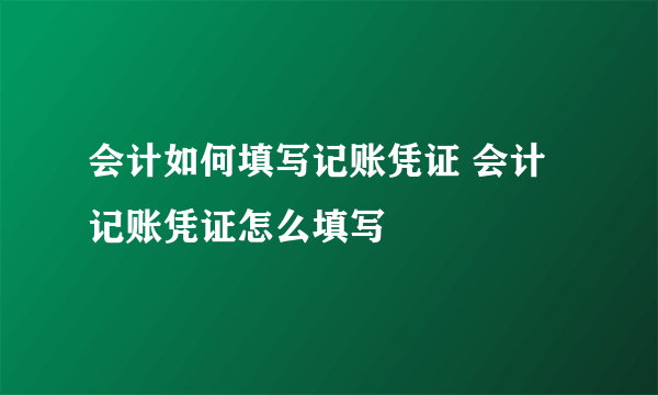 会计如何填写记账凭证 会计记账凭证怎么填写