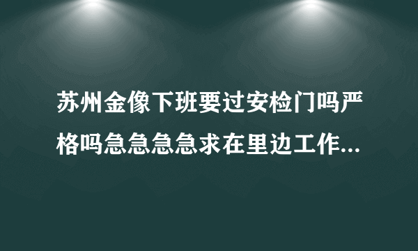 苏州金像下班要过安检门吗严格吗急急急急求在里边工作过的人来解说一下啊