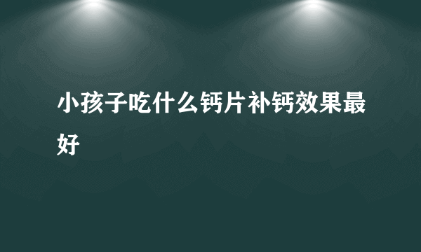 小孩子吃什么钙片补钙效果最好