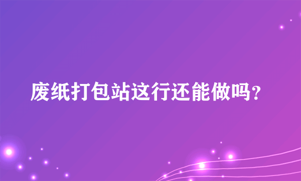废纸打包站这行还能做吗？