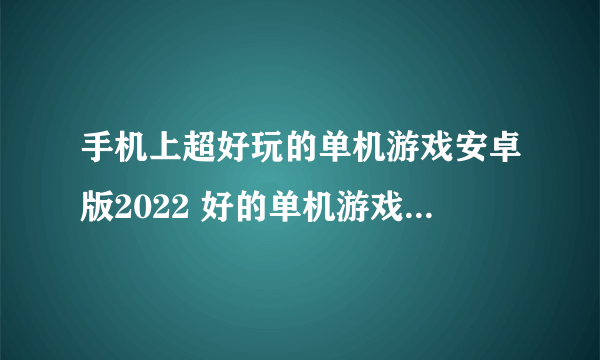 手机上超好玩的单机游戏安卓版2022 好的单机游戏推荐手游