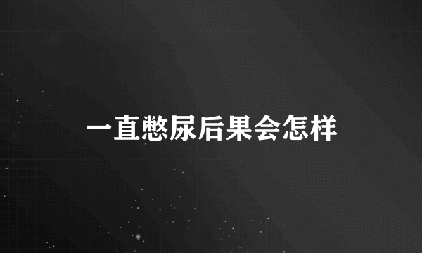 一直憋尿后果会怎样